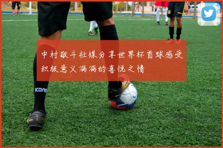 中村敬斗社媒分享世界杯首球感受积极意义满满的喜悦之情