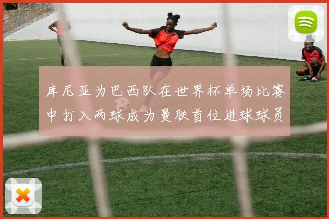 库尼亚为巴西队在世界杯单场比赛中打入两球成为曼联首位进球球员