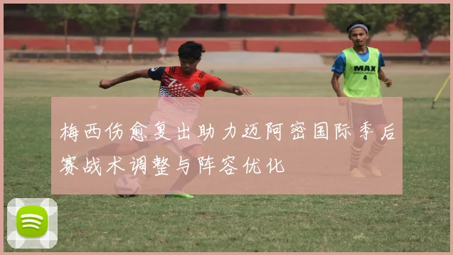 梅西伤愈复出助力迈阿密国际季后赛战术调整与阵容优化