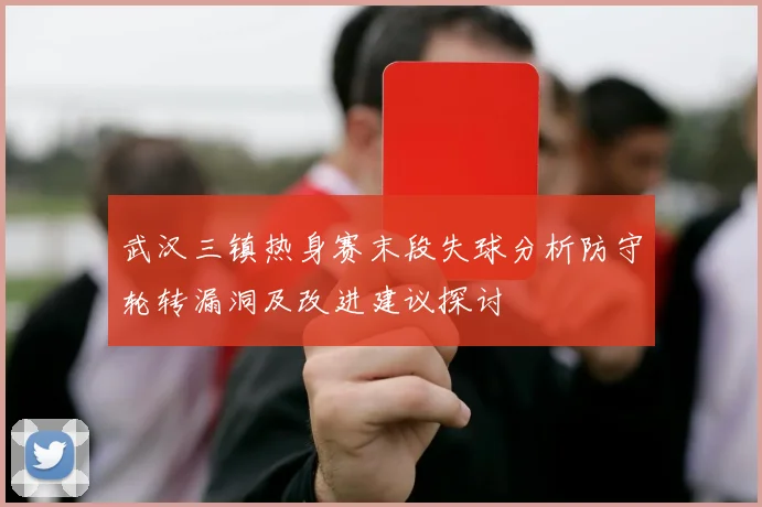 武汉三镇热身赛末段失球分析防守轮转漏洞及改进建议探讨