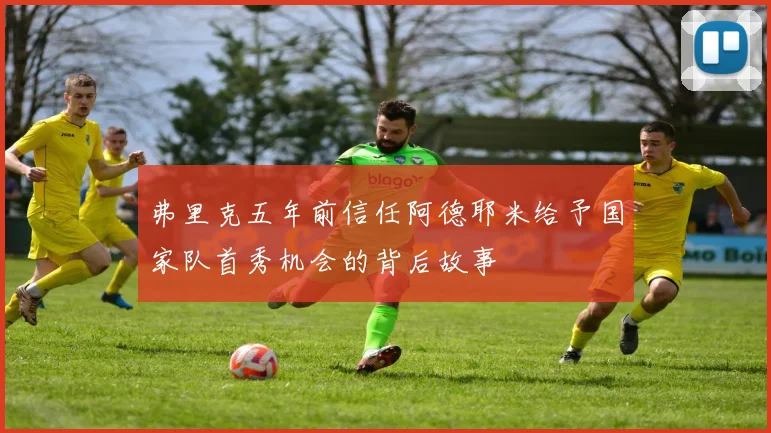 弗里克五年前信任阿德耶米给予国家队首秀机会的背后故事
