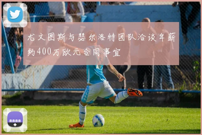 尤文图斯与瑟尔洛特团队洽谈年薪约400万欧元合同事宜