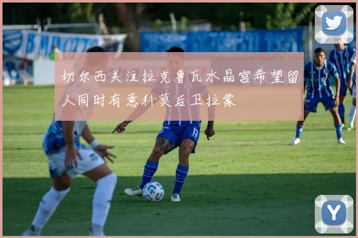 切尔西关注拉克鲁瓦水晶宫希望留人同时有意科莫后卫拉蒙