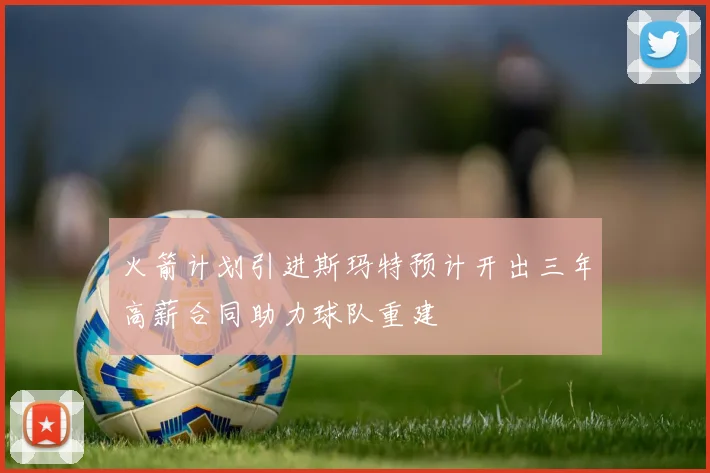 火箭计划引进斯玛特预计开出三年高薪合同助力球队重建